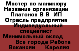 Мастер по маникюру › Название организации ­ Платонов В.В, ИП › Отрасль предприятия ­ Индивидуальный специалист › Минимальный оклад ­ 30 000 - Все города Работа » Вакансии   . Карелия респ.